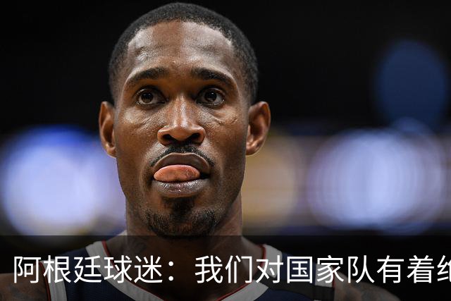 阿根廷球迷：我们对国家队有着绝对信仰，只要夺冠其他都不重要